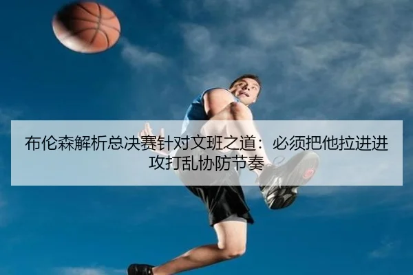 布伦森解析总决赛针对文班之道:必须把他拉进进攻打乱协防节奏