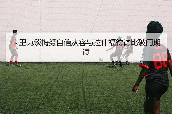 卡里克谈梅努自信从容与拉什福德德比破门期待 - NGSPORTS