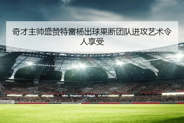 奇才主帅盛赞特雷杨出球果断团队进攻艺术令人享受 - NGSPORTS